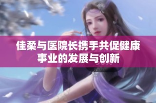 佳柔与医院长携手共促健康事业的发展与创新