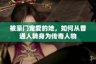 被豪门宠爱的她，如何从普通人转身为传奇人物