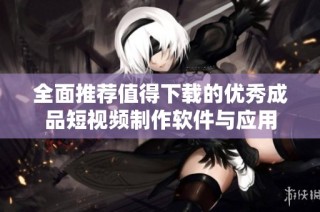 全面推荐值得下载的优秀成品短视频制作软件与应用