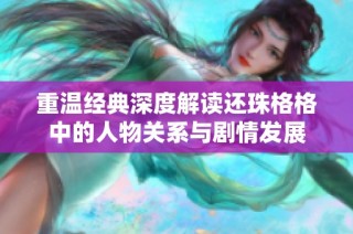 重温经典深度解读还珠格格中的人物关系与剧情发展
