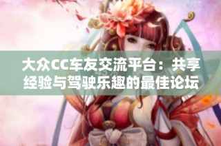 大众CC车友交流平台：共享经验与驾驶乐趣的最佳论坛