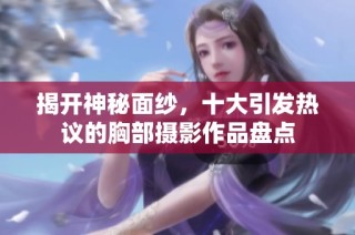 揭开神秘面纱，十大引发热议的胸部摄影作品盘点
