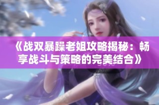 《战双暴躁老姐攻略揭秘：畅享战斗与策略的完美结合》