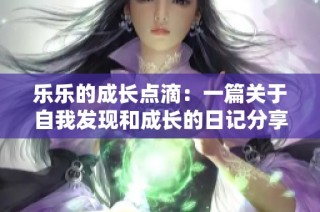 乐乐的成长点滴：一篇关于自我发现和成长的日记分享