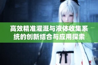 高效精准灌溉与液体收集系统的创新结合与应用探索