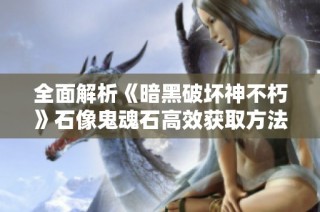 全面解析《暗黑破坏神不朽》石像鬼魂石高效获取方法