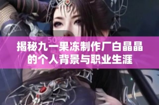 揭秘九一果冻制作厂白晶晶的个人背景与职业生涯