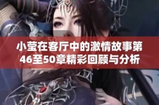 小莹在客厅中的激情故事第46至50章精彩回顾与分析