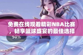 免费在线观看精彩NBA比赛，畅享篮球盛宴的最佳选择
