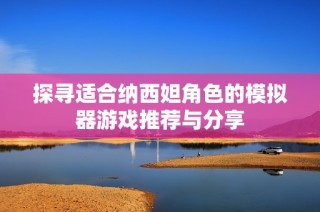 探寻适合纳西妲角色的模拟器游戏推荐与分享