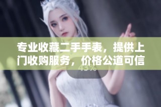 专业收藏二手手表，提供上门收购服务，价格公道可信