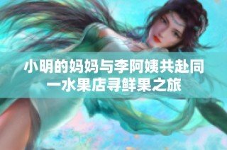 小明的妈妈与李阿姨共赴同一水果店寻鲜果之旅