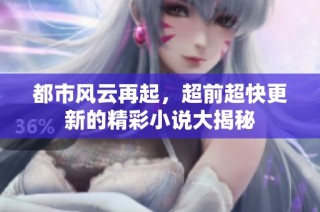 都市风云再起，超前超快更新的精彩小说大揭秘