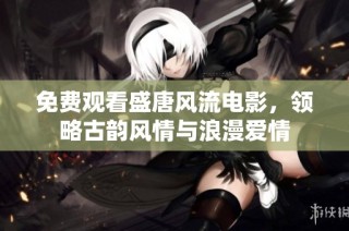 免费观看盛唐风流电影，领略古韵风情与浪漫爱情