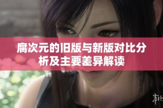 腐次元的旧版与新版对比分析及主要差异解读
