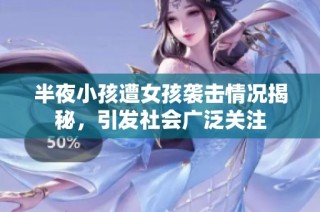 半夜小孩遭女孩袭击情况揭秘，引发社会广泛关注