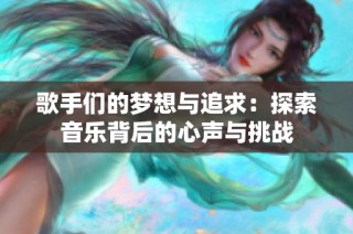 歌手们的梦想与追求：探索音乐背后的心声与挑战