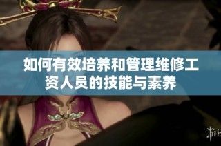 如何有效培养和管理维修工资人员的技能与素养