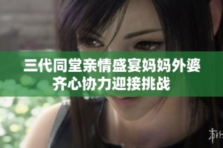 三代同堂亲情盛宴妈妈外婆齐心协力迎接挑战