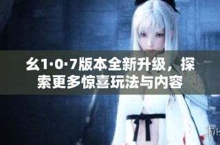 幺1·0·7版本全新升级，探索更多惊喜玩法与内容