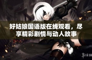 好姑娘国语版在线观看，尽享精彩剧情与动人故事