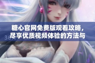 糖心官网免费版观看攻略，尽享优质视频体验的方法与技巧