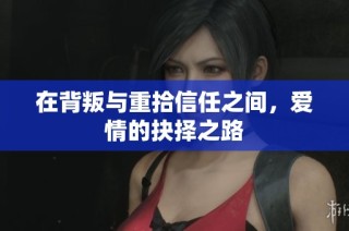 在背叛与重拾信任之间，爱情的抉择之路