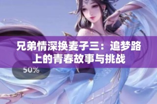 兄弟情深换麦子三：追梦路上的青春故事与挑战
