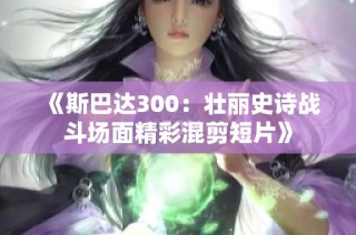 《斯巴达300：壮丽史诗战斗场面精彩混剪短片》