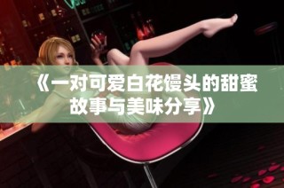《一对可爱白花馒头的甜蜜故事与美味分享》