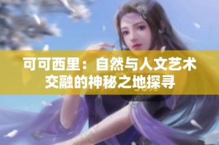 可可西里：自然与人文艺术交融的神秘之地探寻