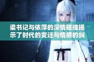 梁书记与依萍的深情碰撞揭示了时代的变迁与情感的纠葛