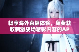畅享海外直播体验，免费获取刺激战场精彩内容的APP推荐