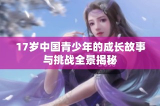 17岁中国青少年的成长故事与挑战全景揭秘