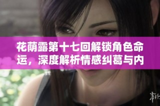 花荫露第十七回解锁角色命运，深度解析情感纠葛与内心挣扎