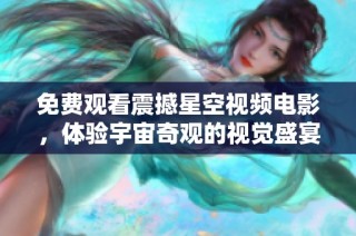 免费观看震撼星空视频电影，体验宇宙奇观的视觉盛宴