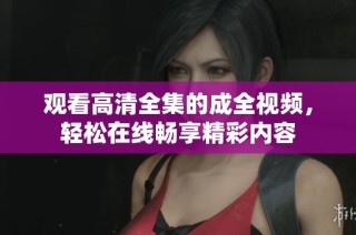 观看高清全集的成全视频，轻松在线畅享精彩内容