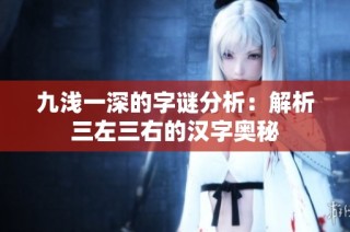 九浅一深的字谜分析：解析三左三右的汉字奥秘