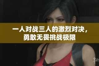 一人对战三人的激烈对决，勇敢无畏挑战极限
