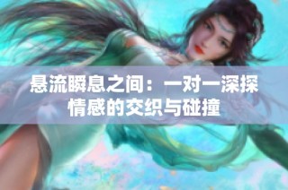 悬流瞬息之间：一对一深探情感的交织与碰撞