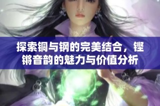 探索铜与钢的完美结合，铿锵音韵的魅力与价值分析