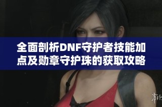 全面剖析DNF守护者技能加点及勋章守护珠的获取攻略