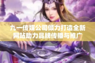 九一传媒公司倾力打造全新网站助力品牌传播与推广