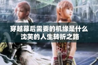穿越幕后需要的机缘是什么 沈芙的人生转折之路