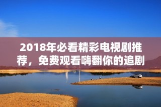 2018年必看精彩电视剧推荐，免费观看嗨翻你的追剧时光