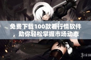 免费下载100款看行情软件，助你轻松掌握市场动态