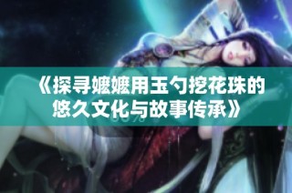 《探寻嬷嬷用玉勺挖花珠的悠久文化与故事传承》