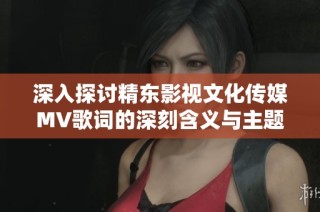 深入探讨精东影视文化传媒MV歌词的深刻含义与主题分析