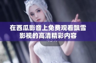 在西瓜影音上免费观看飘雪影视的高清精彩内容