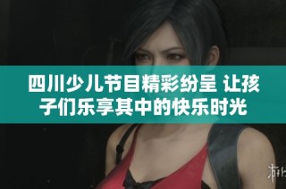 四川少儿节目精彩纷呈 让孩子们乐享其中的快乐时光